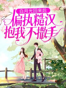 白月光回来后，偏执糙汉抱我不撒手小说有没有完整的免费版本在线阅读？