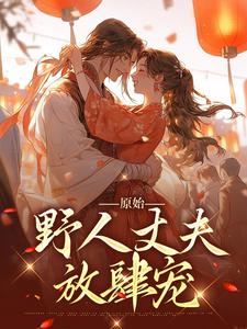 原始：野人丈夫放肆宠叶曼妮意，原始：野人丈夫放肆宠小说免费阅读