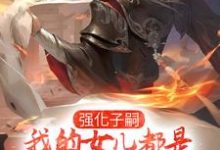 已完结小说《强化子嗣，我的女儿都是极品仙师》章节免费阅读-酷悦文学