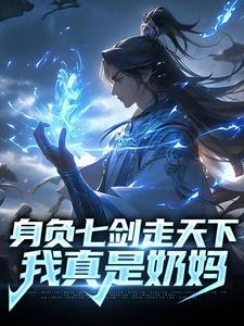 身负七剑走天下：我真是奶妈这本小说怎么样？免费在线阅读试试
