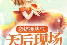 完结版《恋综接地气,天后现场叫老公》章节阅读-酷悦文学