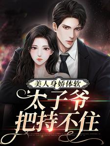 完结版《美人身娇体软，太子爷把持不住》章节目录在线阅读