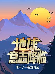 地球意志降临，他干了一碗龙骨汤章节免费在线阅读，夏龙完结版