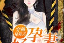 穿越星际之好孕甜妻小说完结了吗？在哪里可以免费读到？-酷悦文学