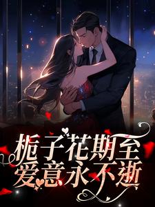 《栀子花期至，爱意永不逝》小说章节在线试读，《栀子花期至，爱意永不逝》最新章节目录