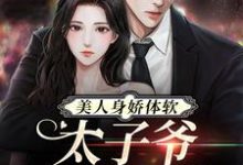 《美人身娇体软，太子爷把持不住》全集免费在线阅读（ 阮梨傅砚礼）-酷悦文学
