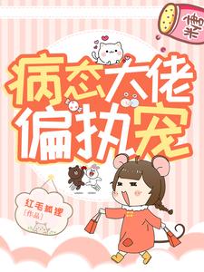 《病态大佬偏执宠》小说章节在线试读，《病态大佬偏执宠》最新章节目录