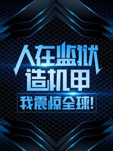 人在监狱造机甲，我震惊全球！这本小说完结了吗？免费查看最新章节