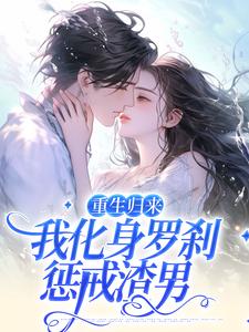 重生归来，我化身罗刹惩戒渣男这本小说完结了吗？免费查看最新章节