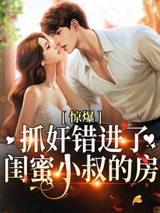 惊爆！抓奸错进了闺蜜小叔的房小说的所有章节都能在哪里免费读到？