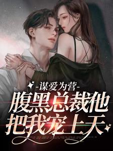 谋爱为营：腹黑总裁他把我宠上天免费阅读，谋爱为营：腹黑总裁他把我宠上天章节目录