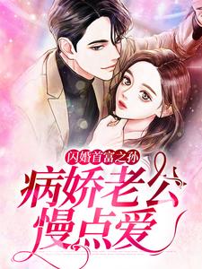 完结版《闪婚首富之孙：病娇老公慢点爱》章节目录在线阅读