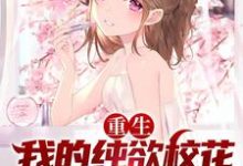 重生：我的纯欲校花女友太甜了免费阅读，重生：我的纯欲校花女友太甜了章节目录-酷悦文学