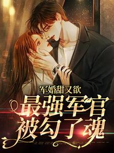 军婚甜又欲：最强军官被勾了魂小说最新章节在哪里可以读到？