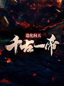 主角叶伏天小说造化问天，千古一帝免费阅读