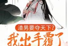 渣男要夺天下？我出手覆了这江山小说的最新章节在哪里更新？免费追踪阅读-酷悦文学