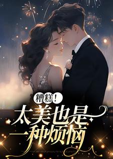 糟糕！太美也是一种烦恼小说的免费电子版在哪里可以下载或阅读？