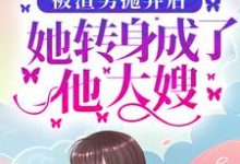 被渣男抛弃后，她转身成了他大嫂小说无弹窗阅读的网站推荐-酷悦文学