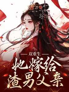双重生：她嫁给渣男父亲小说，双重生：她嫁给渣男父亲在线阅读