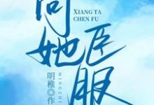 向她臣服小说最新更新在哪里？免费在线看-酷悦文学