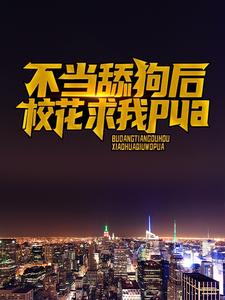 不当舔狗后，校花求我pua免费阅读，不当舔狗后，校花求我pua江城