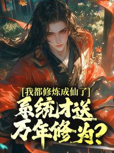 我都修炼成仙了，系统才送万年修为？小说，我都修炼成仙了，系统才送万年修为？免费阅读