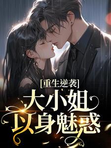 小说《重生逆袭：大小姐以身魅惑》章节阅读