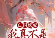 亡国妖妃,我真不是故意当祸水小说的最新章节在哪里更新?免费追踪阅读-酷悦文学