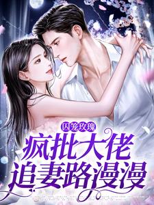 已完结小说《囚笼玫瑰：疯批大佬追妻路漫漫》最新章节