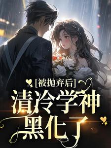 已完结小说《被抛弃后，清冷学神黑化了》在线章节阅读