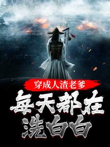 已完结小说《穿成人渣老爹，每天都在洗白白》在线章节阅读