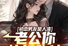 主人公江明楚无双小说初恋男友是人渣,老公你快打跑他在线章节阅读-酷悦文学