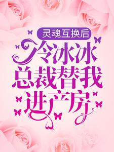 灵魂互换后，冷冰冰总裁替我进产房小说的所有章节都能在哪里免费读到？
