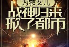 完结版《为救女儿，战神归来掀了都市》章节阅读-酷悦文学