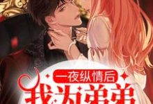 完结版《一夜纵情后，我为弟弟扛大旗》章节目录在线阅读-酷悦文学