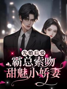 完结版《先婚后爱：霸总索吻甜魅小娇妻》章节目录在线阅读