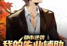 都市逆袭：我的失业辅助系统太逆天这本小说完结了吗？免费查看最新章节-酷悦文学