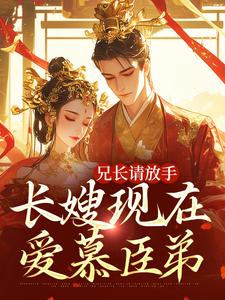 兄长请放手，长嫂现在爱慕臣弟小说有没有完整的免费版本在线阅读？