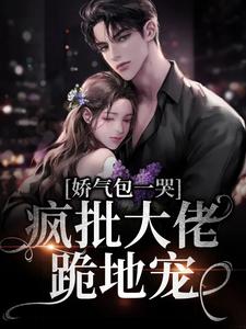 娇气包一哭，疯批大佬跪地宠顾倾城傅枭臣，娇气包一哭，疯批大佬跪地宠小说免费阅读
