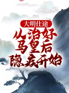 完结版《大明仕途：从治好马皇后隐疾开始》章节目录在线阅读