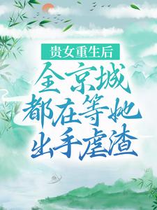 贵女重生后，全京城都在等她出手虐渣最新章节，贵女重生后，全京城都在等她出手虐渣免费阅读