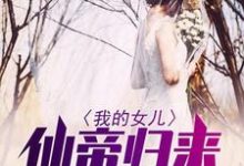 我的女儿仙帝归来小说有没有完结版在线？-酷悦文学