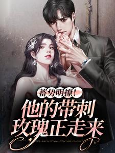 完结版《蓄势明撩！他的带刺玫瑰正走来》章节目录在线阅读