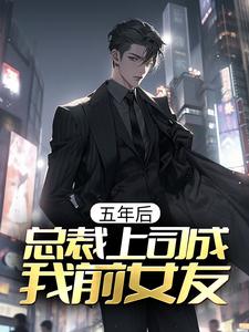 五年后，总裁上司成我前女友小说阅读，五年后，总裁上司成我前女友完结版