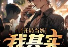 开局当妈，我其实是男的！小说阅读，开局当妈，我其实是男的！完结版-酷悦文学