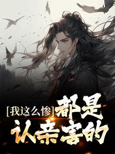 完结版《我这么惨，都是认亲害的》章节阅读