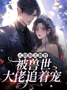 天降娇美雌性，被兽世大佬追着宠小说有没有完整的免费版本在线阅读？