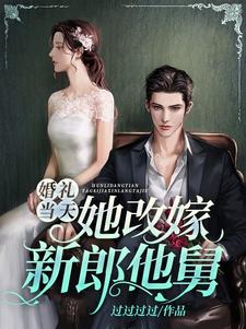 婚礼当天，她改嫁新郎他舅小说，婚礼当天，她改嫁新郎他舅章节在线阅读