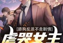 舔狗反派不走剧情，虐哭女主没商量小说的免费电子版在哪里可以下载或阅读？-酷悦文学