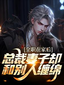 已完结小说《全职在家后，总裁妻子却和别人缠绵》最新章节